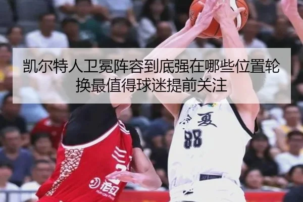 凯尔特人卫冕阵容到底强在哪些位置轮换最值得球迷提前关注
