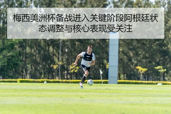 梅西美洲杯备战进入关键阶段阿根廷状态调整与核心表现受关注