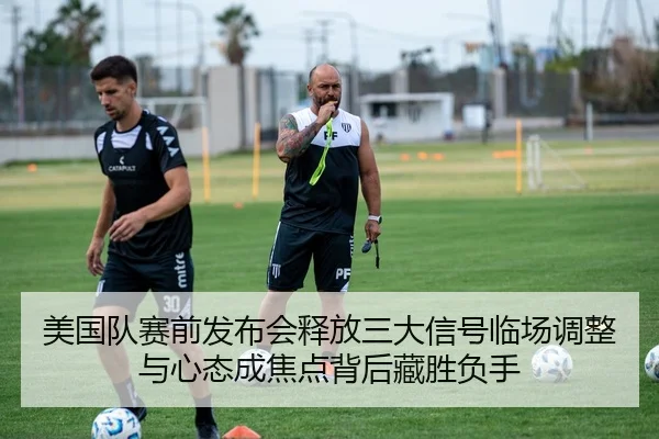 美国队赛前发布会释放三大信号临场调整与心态成焦点背后藏胜负手 - huatihui